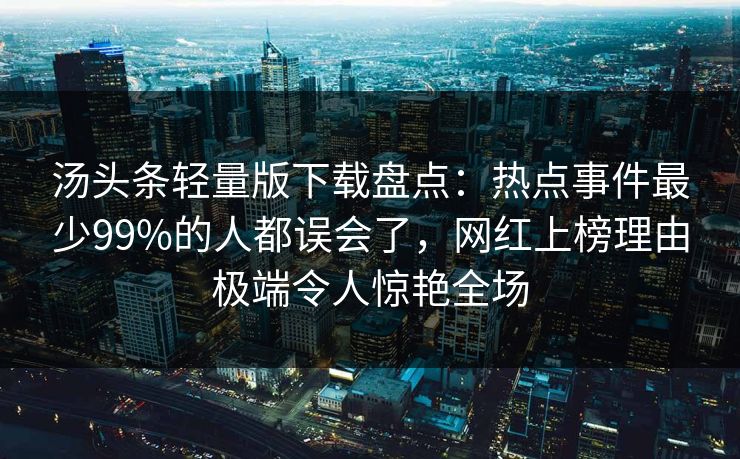 汤头条轻量版下载盘点：热点事件最少99%的人都误会了，网红上榜理由极端令人惊艳全场