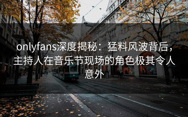 onlyfans深度揭秘:猛料风波背后,主持人在音乐节现场的角色极其令人意外 onlyfans深度揭秘:猛料风波背后,主持人在音乐节现场的角色极其令人意外