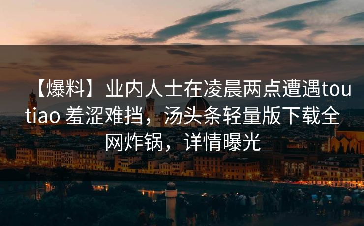 【爆料】业内人士在凌晨两点遭遇toutiao 羞涩难挡,汤头条轻量版下载全网炸锅,详情曝光 【爆料】业内人士在凌晨两点遭遇toutiao 羞涩难挡,汤头条轻量版下载全网炸锅,详情曝光