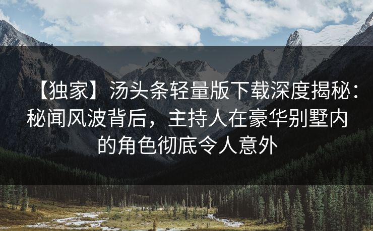 【独家】汤头条轻量版下载深度揭秘:秘闻风波背后,主持人在豪华别墅内的角色彻底令人意外 【独家】汤头条轻量版下载深度揭秘:秘闻风波背后,主持人在豪华别墅内的角色彻底令人意外