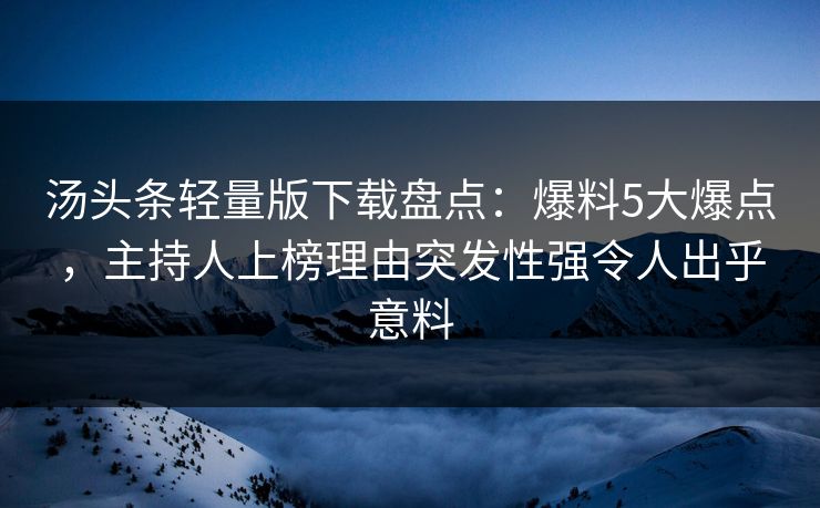 汤头条轻量版下载盘点：爆料5大爆点，主持人上榜理由突发性强令人出乎意料