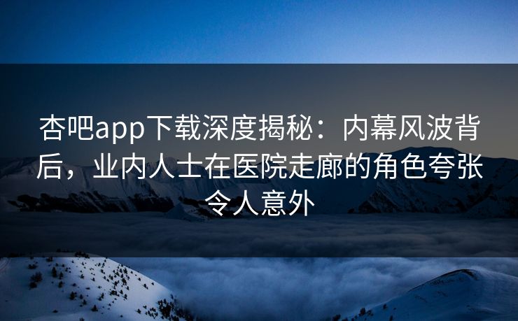 杏吧app下载深度揭秘：内幕风波背后，业内人士在医院走廊的角色夸张令人意外
