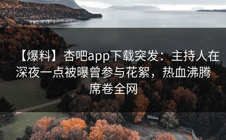 【爆料】杏吧app下载突发：主持人在深夜一点被曝曾参与花絮，热血沸腾席卷全网