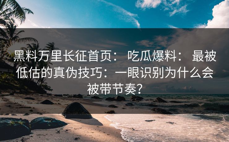 黑料万里长征首页： 吃瓜爆料： 最被低估的真伪技巧：一眼识别为什么会被带节奏？