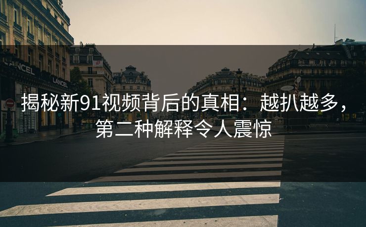 揭秘新91视频背后的真相：越扒越多，第二种解释令人震惊