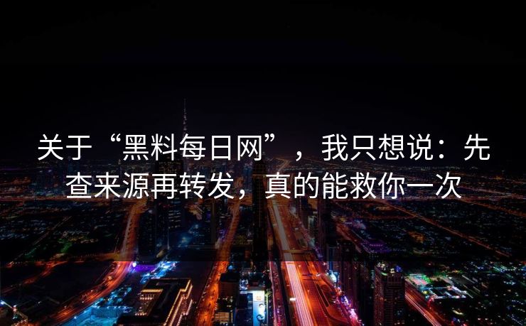 关于“黑料每日网”，我只想说：先查来源再转发，真的能救你一次