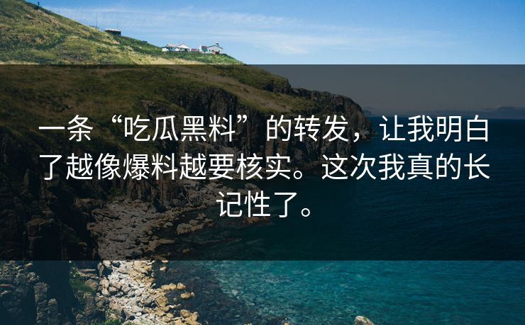 一条“吃瓜黑料”的转发，让我明白了越像爆料越要核实。这次我真的长记性了。
