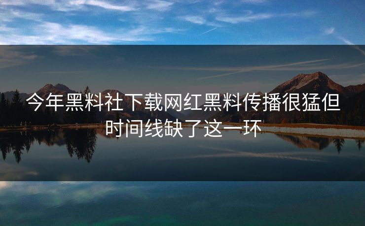 今年黑料社下载网红黑料传播很猛但时间线缺了这一环