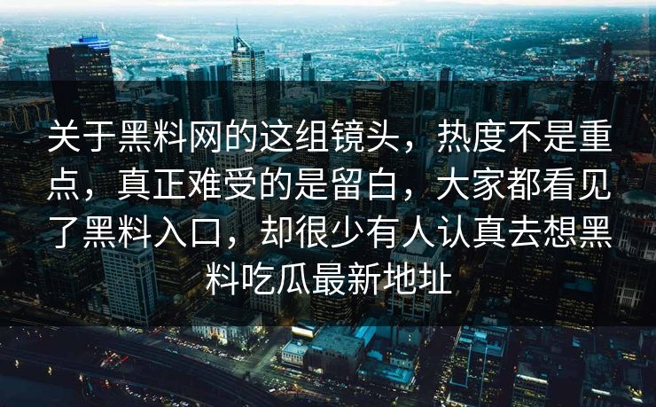 关于黑料网的这组镜头,热度不是重点,真正难受的是留白,大家都看见了黑料入口,却很少有人认真去想黑料吃瓜最新地址 关于黑料网的这组镜头,热度不是重点,真正难受的是留白,大家都看见了黑料入口,却很少有人认真去想黑料吃瓜最新地址