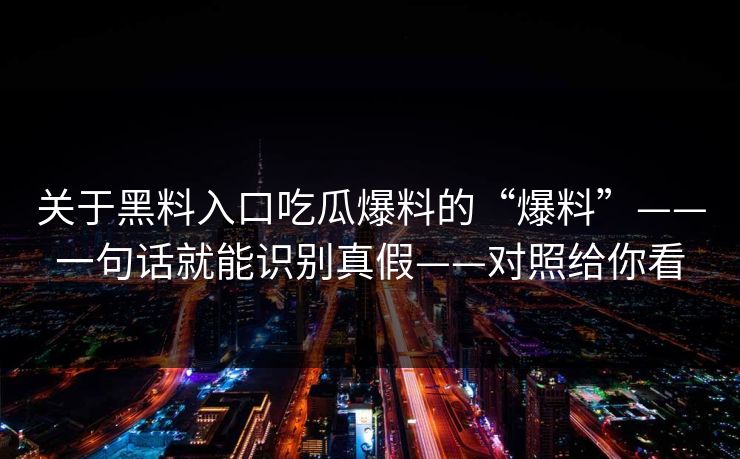 关于黑料入口吃瓜爆料的“爆料”——一句话就能识别真假——对照给你看