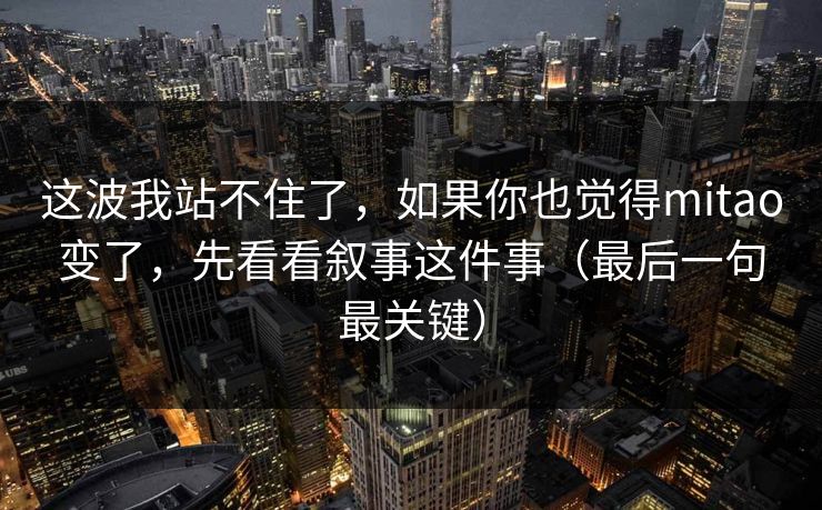这波我站不住了,如果你也觉得mitao变了,先看看叙事这件事(最后一句最关键) 这波我站不住了,如果你也觉得mitao变了,先看看叙事这件事(最后一句最关键)