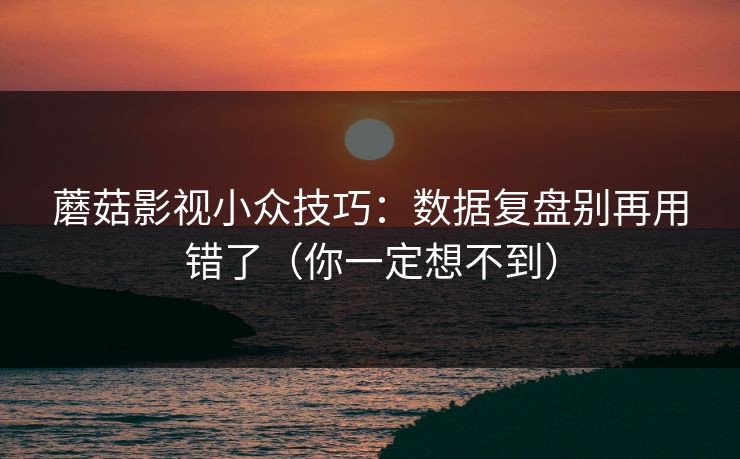 蘑菇影视小众技巧：数据复盘别再用错了（你一定想不到）