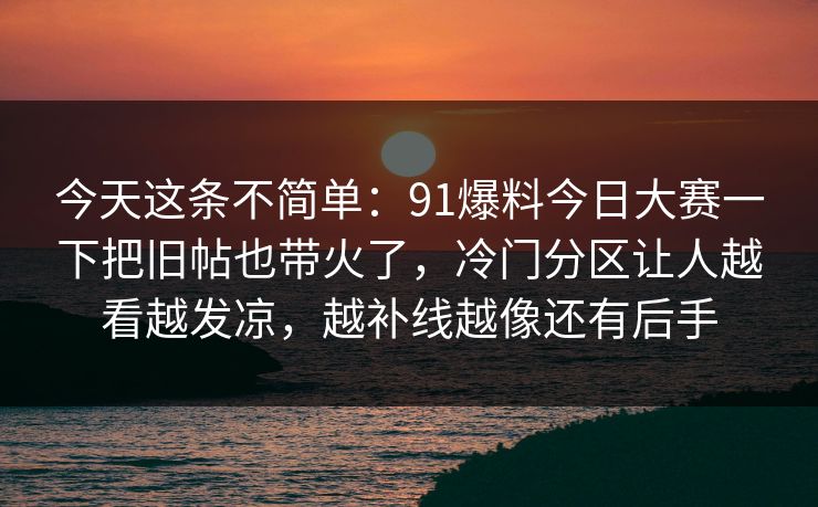 今天这条不简单：91爆料今日大赛一下把旧帖也带火了，冷门分区让人越看越发凉，越补线越像还有后手