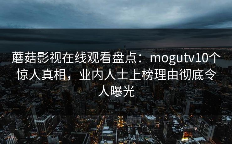 蘑菇影视在线观看盘点：mogutv10个惊人真相，业内人士上榜理由彻底令人曝光
