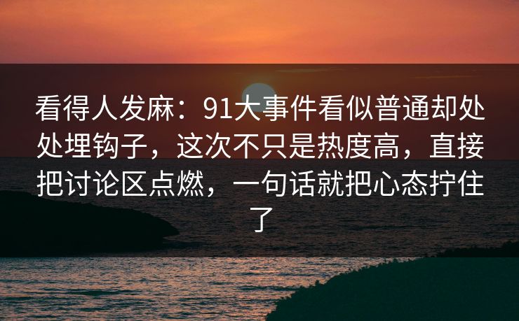 看得人发麻：91大事件看似普通却处处埋钩子，这次不只是热度高，直接把讨论区点燃，一句话就把心态拧住了