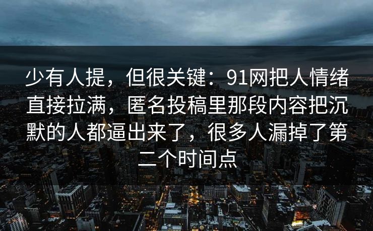 少有人提，但很关键：91网把人情绪直接拉满，匿名投稿里那段内容把沉默的人都逼出来了，很多人漏掉了第二个时间点