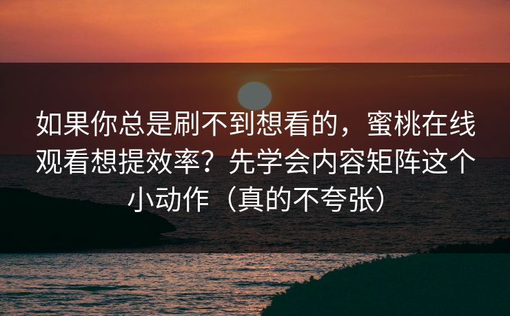 如果你总是刷不到想看的，蜜桃在线观看想提效率？先学会内容矩阵这个小动作（真的不夸张）