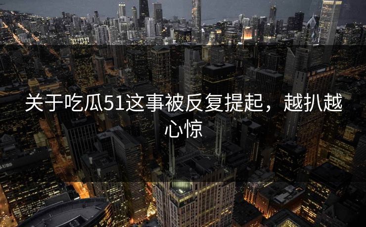 关于吃瓜51这事被反复提起，越扒越心惊