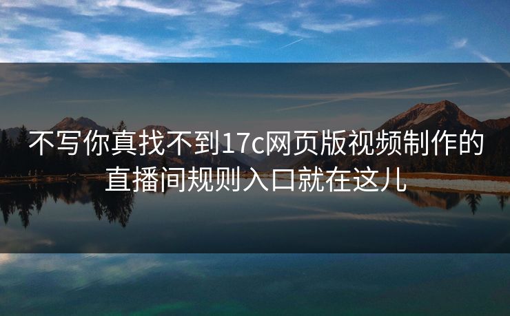 不写你真找不到17c网页版视频制作的直播间规则入口就在这儿