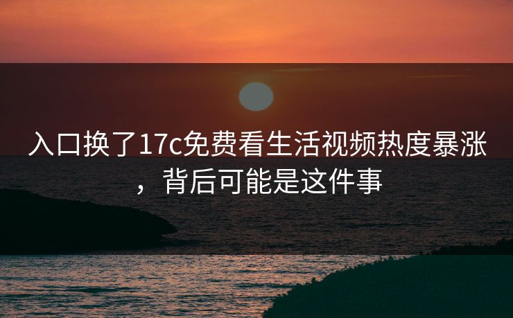 入口换了17c免费看生活视频热度暴涨，背后可能是这件事