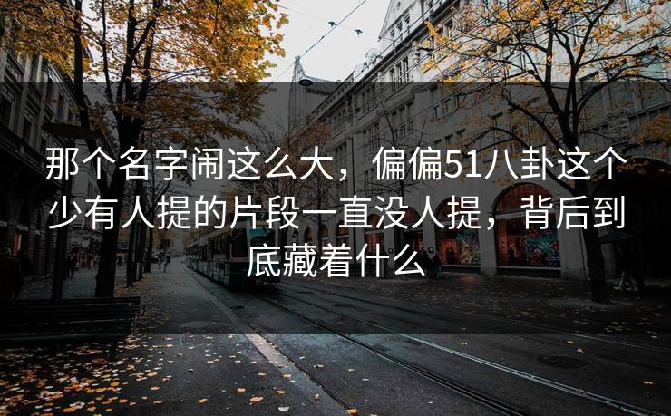 那个名字闹这么大，偏偏51八卦这个少有人提的片段一直没人提，背后到底藏着什么