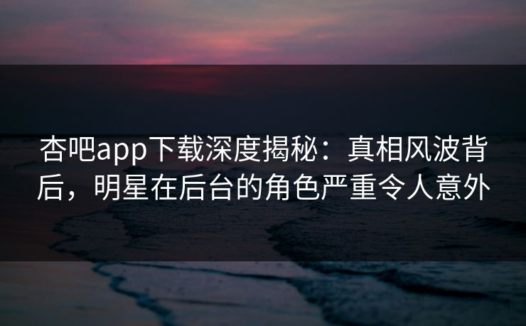 杏吧app下载深度揭秘:真相风波背后,明星在后台的角色严重令人意外 杏吧app下载深度揭秘:真相风波背后,明星在后台的角色严重令人意外