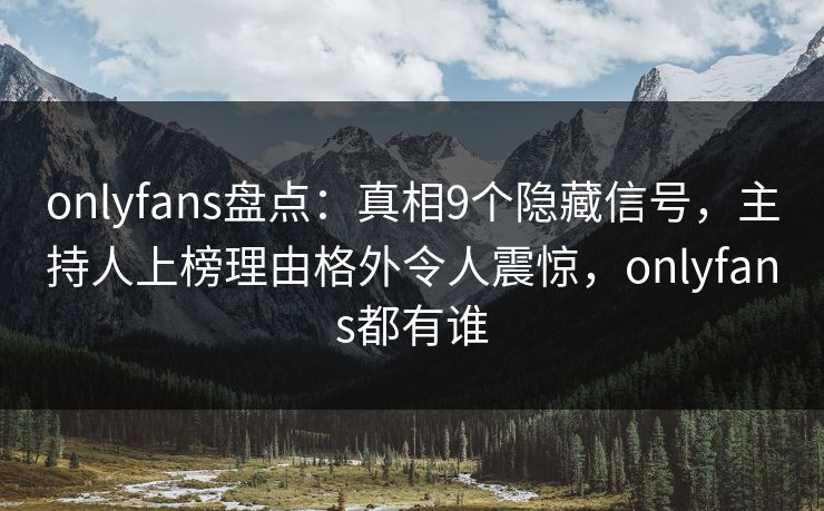 onlyfans盘点：真相9个隐藏信号，主持人上榜理由格外令人震惊，onlyfans都有谁
