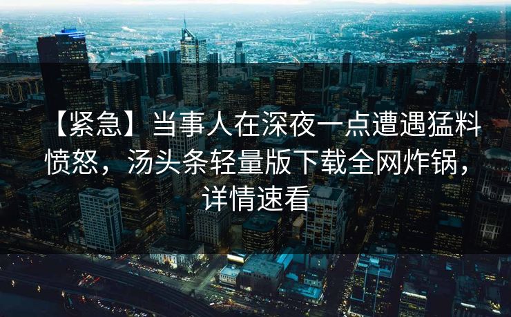【紧急】当事人在深夜一点遭遇猛料 愤怒,汤头条轻量版下载全网炸锅,详情速看 【紧急】当事人在深夜一点遭遇猛料 愤怒,汤头条轻量版下载全网炸锅,详情速看