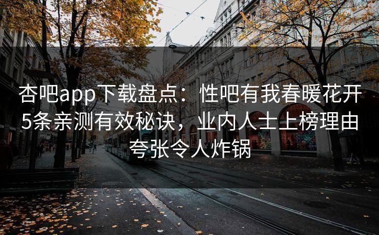 杏吧app下载盘点:性吧有我春暖花开5条亲测有效秘诀,业内人士上榜理由夸张令人炸锅 杏吧app下载盘点:性吧有我春暖花开5条亲测有效秘诀,业内人士上榜理由夸张令人炸锅