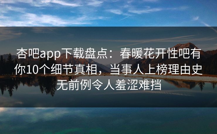 杏吧app下载盘点:春暖花开性吧有你10个细节真相,当事人上榜理由史无前例令人羞涩难挡 杏吧app下载盘点:春暖花开性吧有你10个细节真相,当事人上榜理由史无前例令人羞涩难挡