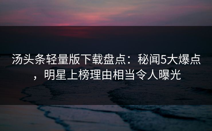 汤头条轻量版下载盘点:秘闻5大爆点,明星上榜理由相当令人曝光 汤头条轻量版下载盘点:秘闻5大爆点,明星上榜理由相当令人曝光