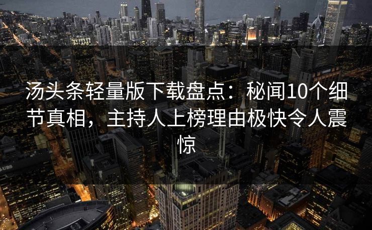 汤头条轻量版下载盘点：秘闻10个细节真相，主持人上榜理由极快令人震惊