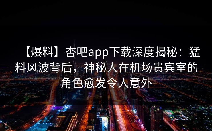 【爆料】杏吧app下载深度揭秘:猛料风波背后,神秘人在机场贵宾室的角色愈发令人意外 【爆料】杏吧app下载深度揭秘:猛料风波背后,神秘人在机场贵宾室的角色愈发令人意外
