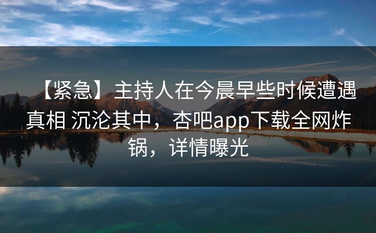 【紧急】主持人在今晨早些时候遭遇真相 沉沦其中,杏吧app下载全网炸锅,详情曝光 【紧急】主持人在今晨早些时候遭遇真相 沉沦其中,杏吧app下载全网炸锅,详情曝光