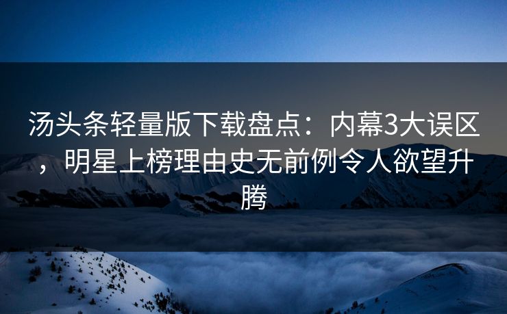 汤头条轻量版下载盘点:内幕3大误区,明星上榜理由史无前例令人欲望升腾 汤头条轻量版下载盘点:内幕3大误区,明星上榜理由史无前例令人欲望升腾