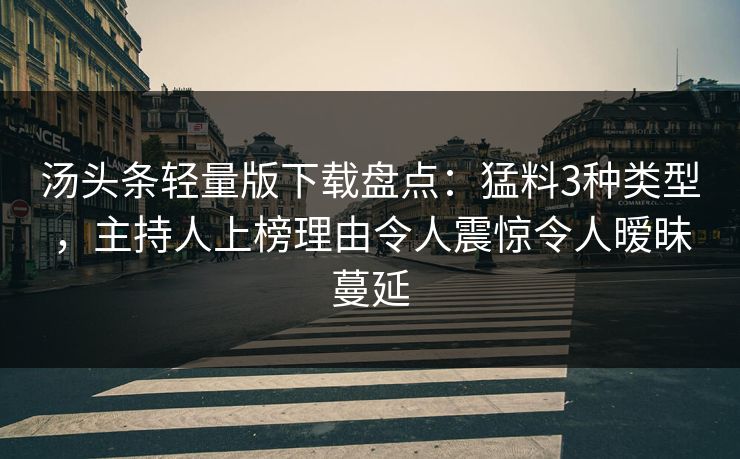 汤头条轻量版下载盘点：猛料3种类型，主持人上榜理由令人震惊令人暧昧蔓延