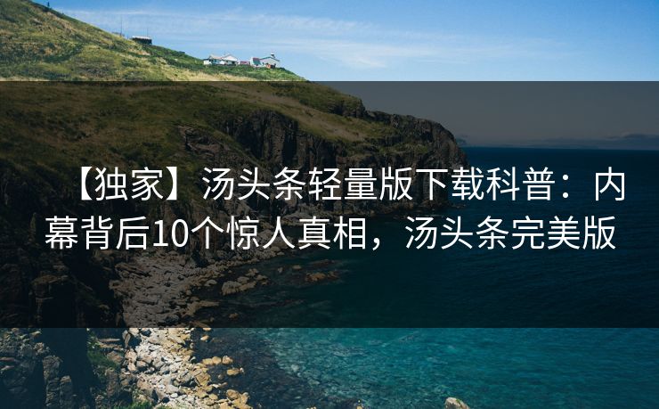 【独家】汤头条轻量版下载科普:内幕背后10个惊人真相,汤头条完美版 【独家】汤头条轻量版下载科普:内幕背后10个惊人真相,汤头条完美版