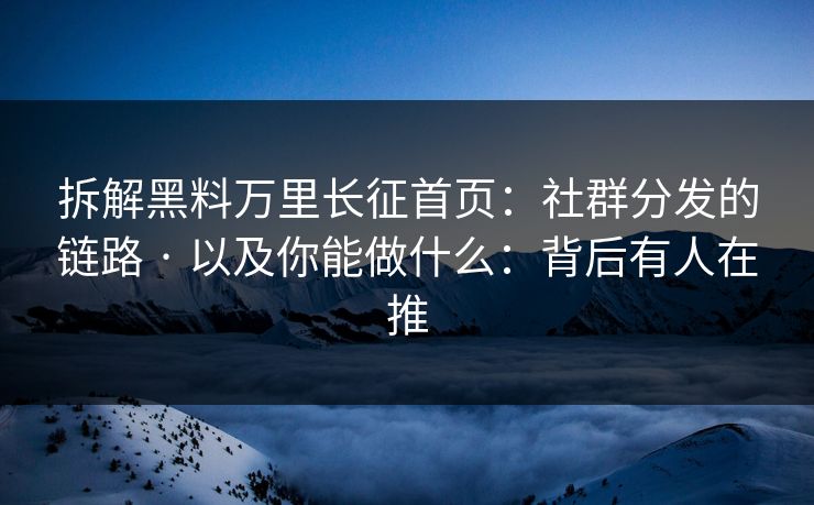 拆解黑料万里长征首页：社群分发的链路 · 以及你能做什么：背后有人在推