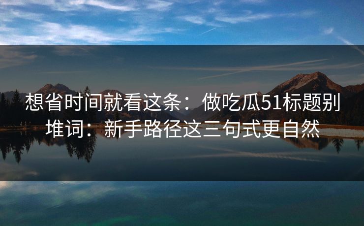想省时间就看这条：做吃瓜51标题别堆词：新手路径这三句式更自然