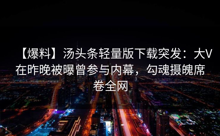 【爆料】汤头条轻量版下载突发：大V在昨晚被曝曾参与内幕，勾魂摄魄席卷全网