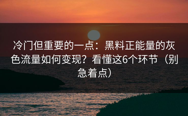 冷门但重要的一点：黑料正能量的灰色流量如何变现？看懂这6个环节（别急着点）