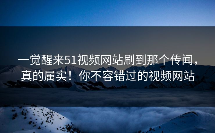 一觉醒来51视频网站刷到那个传闻,真的属实!你不容错过的视频网站 一觉醒来51视频网站刷到那个传闻,真的属实!你不容错过的视频网站