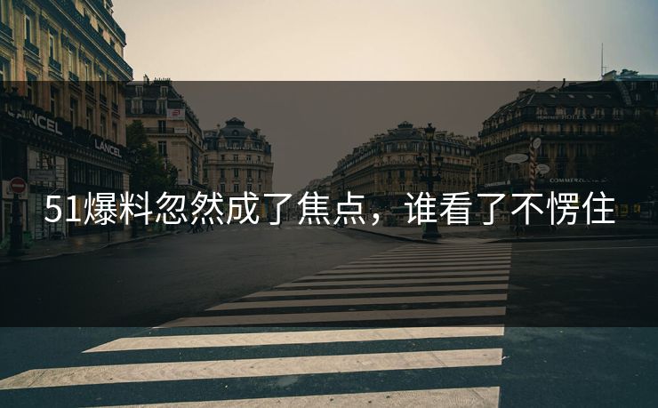 51爆料忽然成了焦点，谁看了不愣住