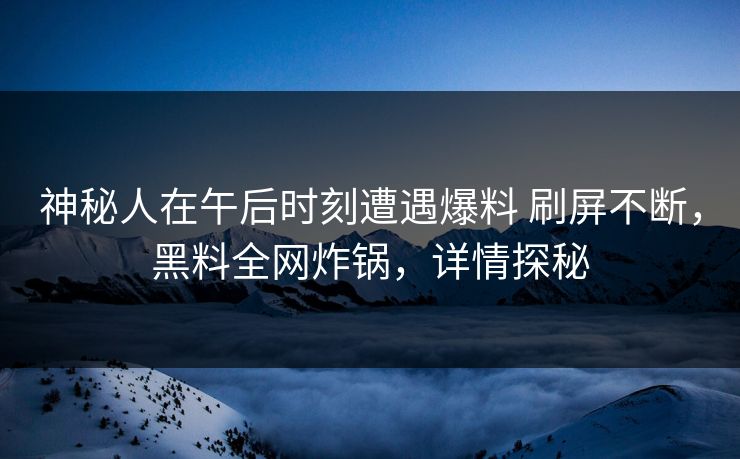 神秘人在午后时刻遭遇爆料 刷屏不断，黑料全网炸锅，详情探秘