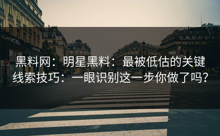 黑料网:明星黑料:最被低估的关键线索技巧:一眼识别这一步你做了吗? 黑料网:明星黑料:最被低估的关键线索技巧:一眼识别这一步你做了吗?
