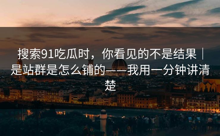 搜索91吃瓜时，你看见的不是结果｜是站群是怎么铺的——我用一分钟讲清楚