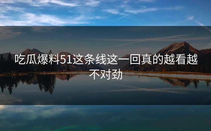 吃瓜爆料51这条线这一回真的越看越不对劲 吃瓜爆料51这条线这一回真的越看越不对劲